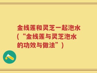 金线莲和灵芝一起泡水(“金线莲与灵芝泡水的功效与做法”)