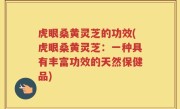 虎眼桑黄灵芝的功效(虎眼桑黄灵芝：一种具有丰富功效的天然保健品)