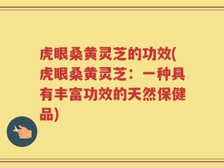 虎眼桑黄灵芝的功效(虎眼桑黄灵芝：一种具有丰富功效的天然保健品)