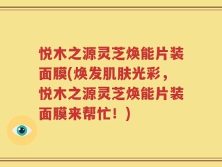 悦木之源灵芝焕能片装面膜(焕发肌肤光彩，悦木之源灵芝焕能片装面膜来帮忙！)
