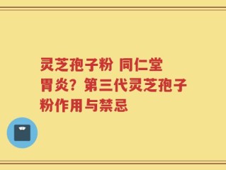 灵芝孢子粉 同仁堂 胃炎？第三代灵芝孢子粉作用与禁忌