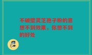 不破壁灵芝孢子粉的意想不到效果,你想不到的好处