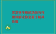 灵芝孢子粉的功效与作用详解让你全面了解其价值