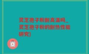灵芝孢子粉耐高温吗_灵芝孢子粉的耐热性能研究)