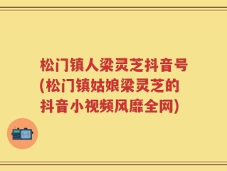 松门镇人梁灵芝抖音号(松门镇姑娘梁灵芝的抖音小视频风靡全网)