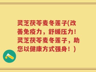 灵芝茯苓麦冬莲子(改善免疫力，舒缓压力！灵芝茯苓麦冬莲子，助您以健康方式强身！)