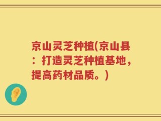 京山灵芝种植(京山县：打造灵芝种植基地，提高药材品质。)