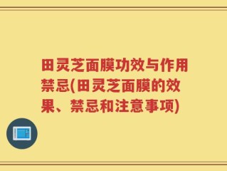 田灵芝面膜功效与作用禁忌(田灵芝面膜的效果、禁忌和注意事项)