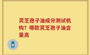 灵芝孢子油成分测试机构？哪款灵芝孢子油含量高