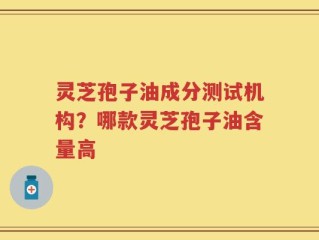 灵芝孢子油成分测试机构？哪款灵芝孢子油含量高