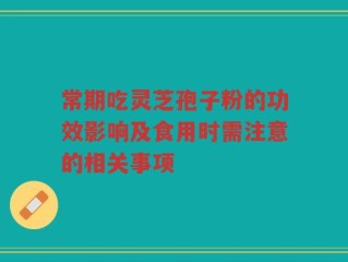 常期吃灵芝孢子粉的功效影响及食用时需注意的相关事项