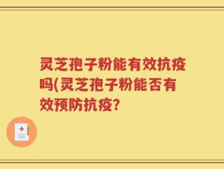 灵芝孢子粉能有效抗疫吗(灵芝孢子粉能否有效预防抗疫？
