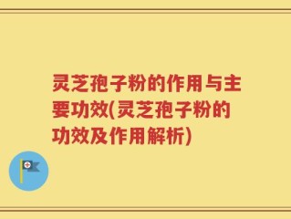 灵芝孢子粉的作用与主要功效(灵芝孢子粉的功效及作用解析)