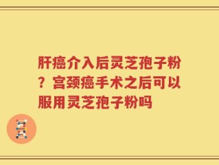 肝癌介入后灵芝孢子粉？宫颈癌手术之后可以服用灵芝孢子粉吗
