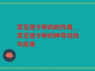 灵芝孢子粉的的作用_灵芝孢子粉的神奇功效与应用