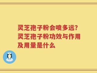 灵芝孢子粉会喷多远？灵芝孢子粉功效与作用及用量是什么