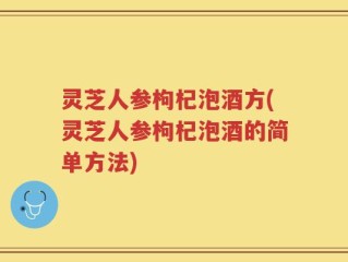 灵芝人参枸杞泡酒方(灵芝人参枸杞泡酒的简单方法)