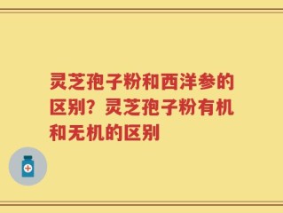 灵芝孢子粉和西洋参的区别？灵芝孢子粉有机和无机的区别