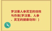 罗汉果人参灵芝的功效与作用(罗汉果、人参、灵芝的健康功效！)