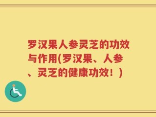 罗汉果人参灵芝的功效与作用(罗汉果、人参、灵芝的健康功效！)
