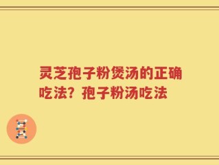 灵芝孢子粉煲汤的正确吃法？孢子粉汤吃法