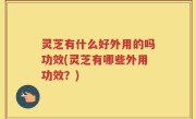 灵芝有什么好外用的吗功效(灵芝有哪些外用功效？)
