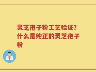 灵芝孢子粉工艺验证？什么是纯正的灵芝孢子粉