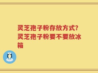 灵芝孢子粉存放方式？灵芝孢子粉要不要放冰箱