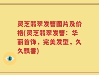 灵芝翡翠发簪图片及价格(灵芝翡翠发簪：华丽首饰，完美发型，久久飘香)