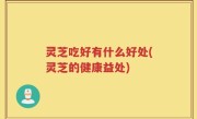 灵芝吃好有什么好处(灵芝的健康益处)