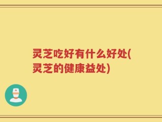 灵芝吃好有什么好处(灵芝的健康益处)