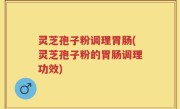 灵芝孢子粉调理胃肠(灵芝孢子粉的胃肠调理功效)