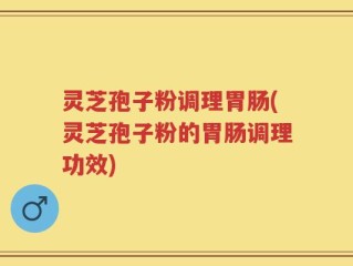 灵芝孢子粉调理胃肠(灵芝孢子粉的胃肠调理功效)