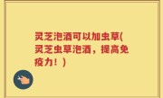 灵芝泡酒可以加虫草(灵芝虫草泡酒，提高免疫力！)
