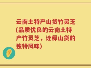 云南土特产山货竹灵芝(品质优良的云南土特产竹灵芝，诠释山货的独特风味)