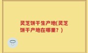 灵芝饼干生产地(灵芝饼干产地在哪里？)
