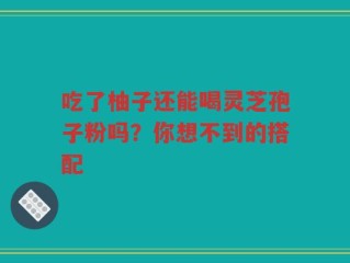吃了柚子还能喝灵芝孢子粉吗？你想不到的搭配