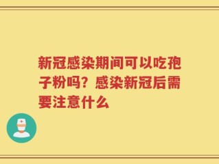新冠感染期间可以吃孢子粉吗？感染新冠后需要注意什么