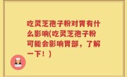 吃灵芝孢子粉对胃有什么影响(吃灵芝孢子粉可能会影响胃部，了解一下！)