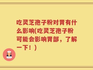 吃灵芝孢子粉对胃有什么影响(吃灵芝孢子粉可能会影响胃部，了解一下！)