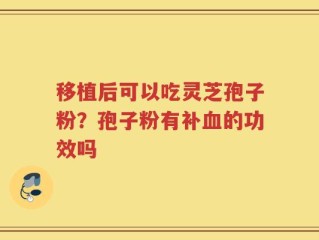 移植后可以吃灵芝孢子粉？孢子粉有补血的功效吗