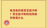 有没有药用灵芝孢子粉？灵芝孢子粉的功效和作用是什么