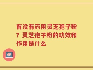 有没有药用灵芝孢子粉？灵芝孢子粉的功效和作用是什么