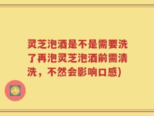 灵芝泡酒是不是需要洗了再泡灵芝泡酒前需清洗，不然会影响口感)