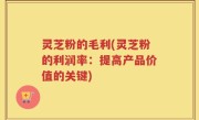 灵芝粉的毛利(灵芝粉的利润率：提高产品价值的关键)