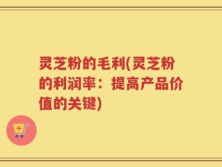 灵芝粉的毛利(灵芝粉的利润率：提高产品价值的关键)