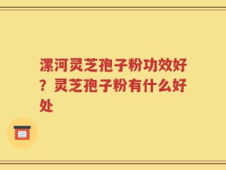 漯河灵芝孢子粉功效好？灵芝孢子粉有什么好处