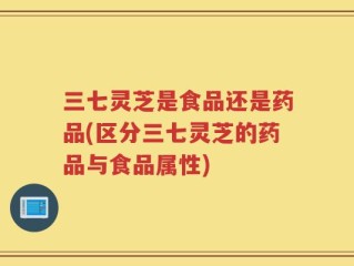 三七灵芝是食品还是药品(区分三七灵芝的药品与食品属性)
