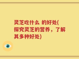 灵芝吃什么 的好处(探究灵芝的营养，了解其多种好处)