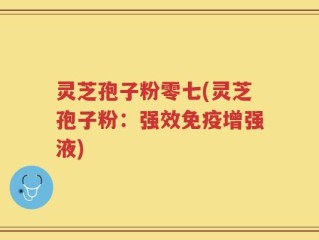 灵芝孢子粉零七(灵芝孢子粉：强效免疫增强液)